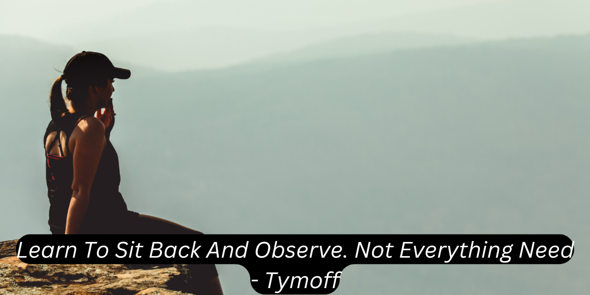 Learn To Sit Back And Observe. Not Everything Need - Tymoff